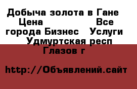 Добыча золота в Гане › Цена ­ 1 000 000 - Все города Бизнес » Услуги   . Удмуртская респ.,Глазов г.